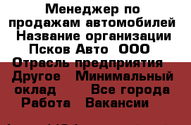 Менеджер по продажам автомобилей › Название организации ­ Псков-Авто, ООО › Отрасль предприятия ­ Другое › Минимальный оклад ­ 1 - Все города Работа » Вакансии   